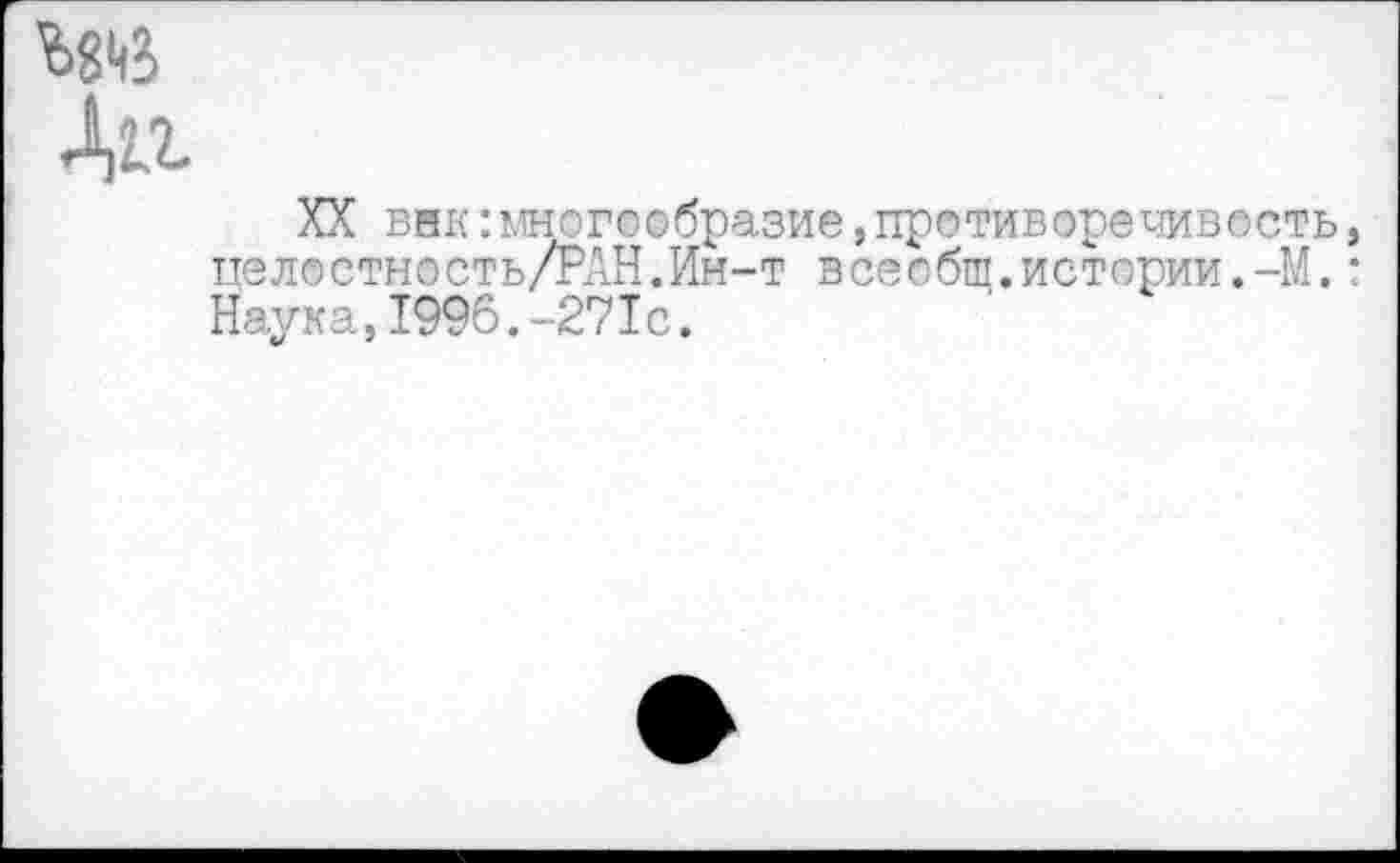 ﻿XX внк:мног©©бразие,противоречивость пелостно сть/РАН.Ин-т всеобщ.истории.-М. Наука,1996.-271с.